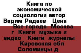 Книга по экономической социологии автор Вадим Радаев › Цена ­ 400 - Все города, Москва г. Книги, музыка и видео » Книги, журналы   . Кировская обл.,Соломинцы д.